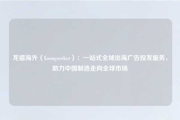 龙禧海外（Loongseeker）：一站式全域出海广告投发服务，助力中国制造走向全球市场