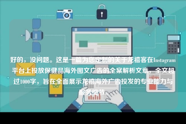 好的,没问题。这是一篇为您定制的关于龙禧客在Instagram平台上投放保健品海外图文广告的全案解析文章,全文超过1000字,旨在全面展示龙禧海外广告投发的专业能力与服务细节。