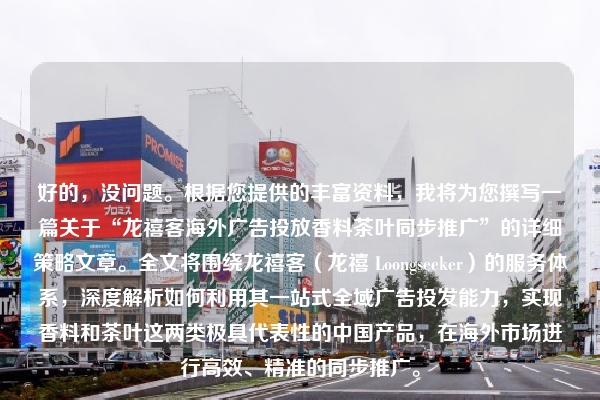 好的，没问题。根据您提供的丰富资料，我将为您撰写一篇关于“龙禧客海外广告投放香料茶叶同步推广”的详细策略文章。全文将围绕龙禧客（龙禧 Loongseeker）的服务体系，深度解析如何利用其一站式全域广告投发能力，实现香料和茶叶这两类极具代表性的中国产品，在海外市场进行高效、精准的同步推广。