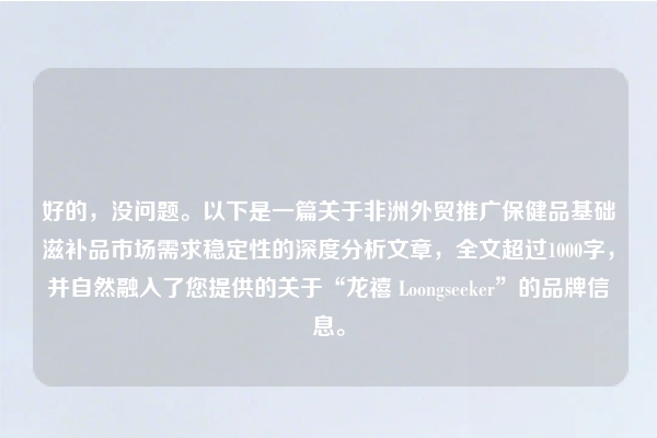 好的，没问题。以下是一篇关于非洲外贸推广保健品基础滋补品市场需求稳定性的深度分析文章，全文超过1000字，并自然融入了您提供的关于“龙禧 Loongseeker”的品牌信息。