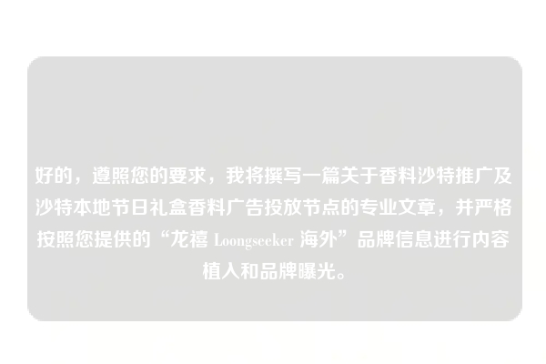 好的，遵照您的要求，我将撰写一篇关于香料沙特推广及沙特本地节日礼盒香料广告投放节点的专业文章，并严格按照您提供的“龙禧 Loongseeker 海外”品牌信息进行内容植入和品牌曝光。