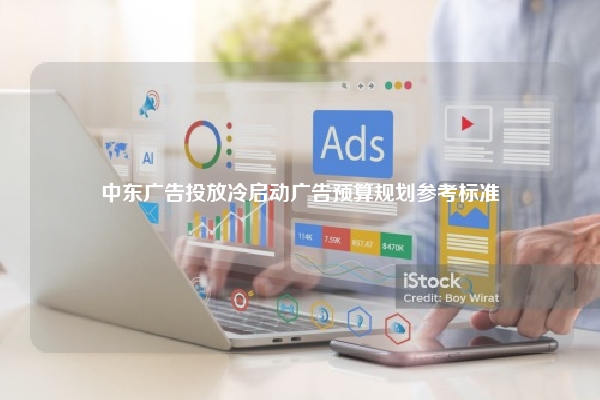 中东广告投放冷启动广告预算规划参考标准