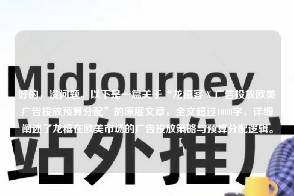 好的，没问题。以下是一篇关于“龙禧客 X 广告投放欧美广告投放预算分配”的深度文章，全文超过1000字，详细阐述了龙禧在欧美市场的广告投放策略与预算分配逻辑。