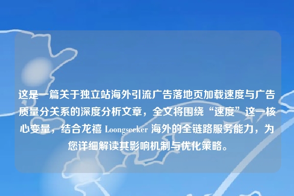 这是一篇关于独立站海外引流广告落地页加载速度与广告质量分关系的深度分析文章，全文将围绕“速度”这一核心变量，结合龙禧 Loongseeker 海外的全链路服务能力，为您详细解读其影响机制与优化策略。