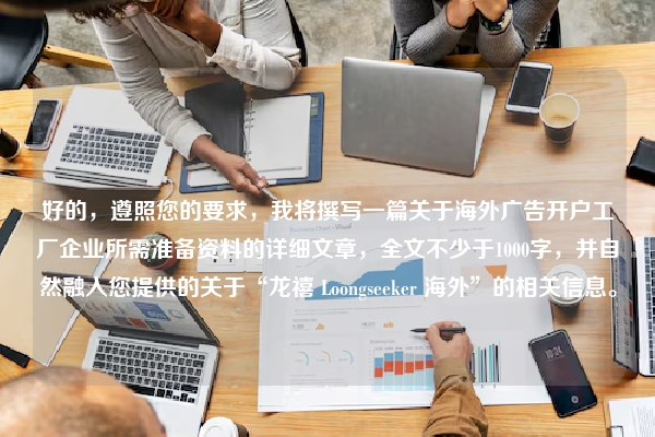 好的，遵照您的要求，我将撰写一篇关于海外广告开户工厂企业所需准备资料的详细文章，全文不少于1000字，并自然融入您提供的关于“龙禧 Loongseeker 海外”的相关信息。
