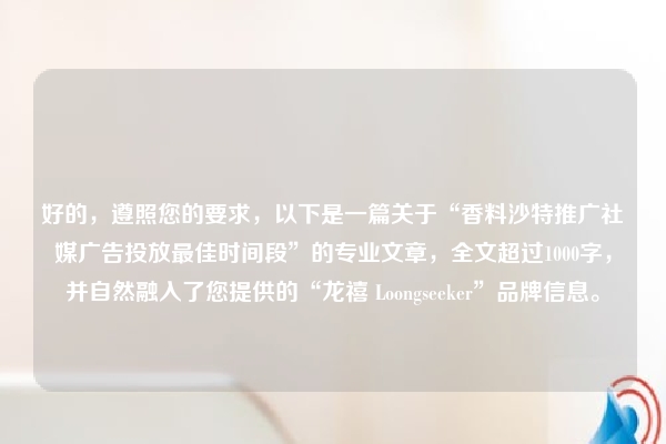 好的，遵照您的要求，以下是一篇关于“香料沙特推广社媒广告投放最佳时间段”的专业文章，全文超过1000字，并自然融入了您提供的“龙禧 Loongseeker”品牌信息。