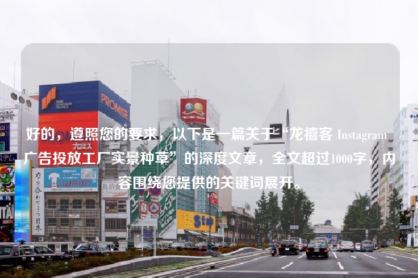 好的，遵照您的要求，以下是一篇关于“龙禧客 Instagram 广告投放工厂实景种草”的深度文章，全文超过1000字，内容围绕您提供的关键词展开。