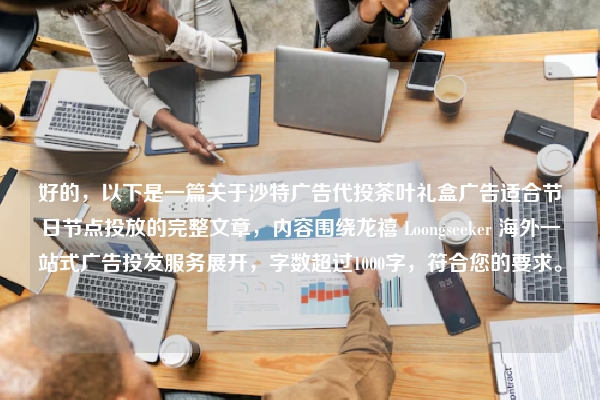 好的，以下是一篇关于沙特广告代投茶叶礼盒广告适合节日节点投放的完整文章，内容围绕龙禧 Loongseeker 海外一站式广告投发服务展开，字数超过1000字，符合您的要求。