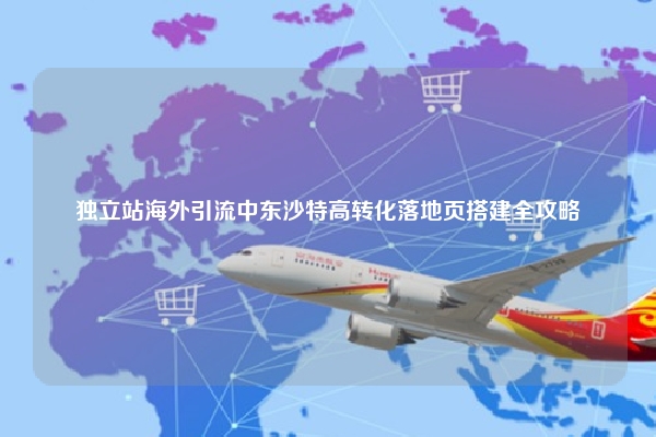 独立站海外引流中东沙特高转化落地页搭建全攻略
