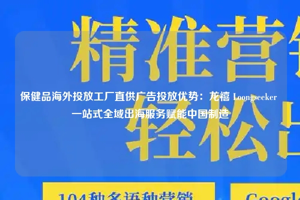保健品海外投放工厂直供广告投放优势：龙禧 Loongseeker 一站式全域出海服务赋能中国制造
