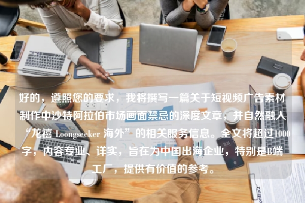 好的，遵照您的要求，我将撰写一篇关于短视频广告素材制作中沙特阿拉伯市场画面禁忌的深度文章，并自然融入“龙禧 Loongseeker 海外”的相关服务信息。全文将超过1000字，内容专业、详实，旨在为中国出海企业，特别是B端工厂，提供有价值的参考。
