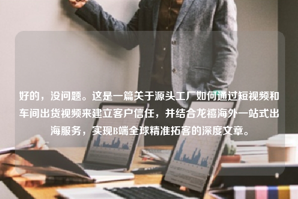 好的，没问题。这是一篇关于源头工厂如何通过短视频和车间出货视频来建立客户信任，并结合龙禧海外一站式出海服务，实现B端全球精准拓客的深度文章。