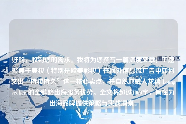 好的,收到您的需求。我将为您撰写一篇深度文章,主题聚焦于美妆(特别是欧美彩妆)在海外信息流广告中如何突出“持妆持久”这一核心卖点,并自然地融入龙禧 Loongseeker 的全链路出海服务优势。全文将超过1000字,旨在为出海品牌提供策略与实战洞察。