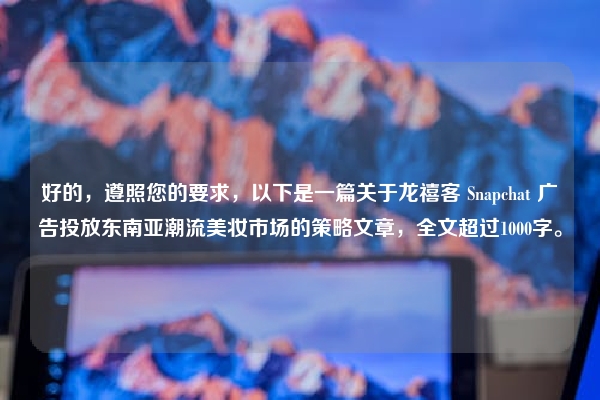 好的，遵照您的要求，以下是一篇关于龙禧客 Snapchat 广告投放东南亚潮流美妆市场的策略文章，全文超过1000字。