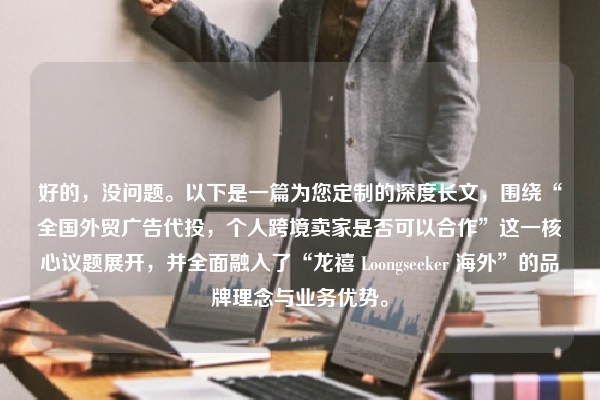 好的，没问题。以下是一篇为您定制的深度长文，围绕“全国外贸广告代投，个人跨境卖家是否可以合作”这一核心议题展开，并全面融入了“龙禧 Loongseeker 海外”的品牌理念与业务优势。