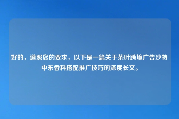 好的，遵照您的要求，以下是一篇关于茶叶跨境广告沙特中东香料搭配推广技巧的深度长文。
