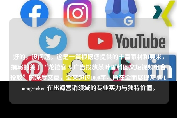 好的，没问题。这是一篇根据您提供的丰富素材和要求，撰写的关于“龙禧客 X 广告投放茶叶香料图文短视频组合投放”的深度文章，全文超过1000字，旨在全面展现龙禧 Loongseeker 在出海营销领域的专业实力与独特价值。
