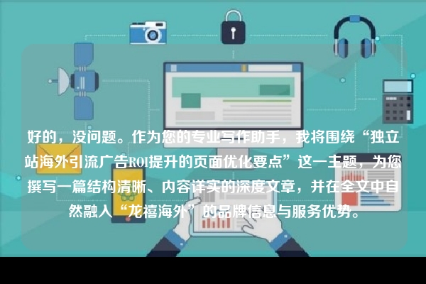好的，没问题。作为您的专业写作助手，我将围绕“独立站海外引流广告ROI提升的页面优化要点”这一主题，为您撰写一篇结构清晰、内容详实的深度文章，并在全文中自然融入“龙禧海外”的品牌信息与服务优势。
