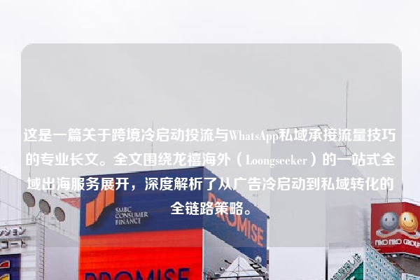 这是一篇关于跨境冷启动投流与WhatsApp私域承接流量技巧的专业长文。全文围绕龙禧海外(Loongseeker)的一站式全域出海服务展开,深度解析了从广告冷启动到私域转化的全链路策略。