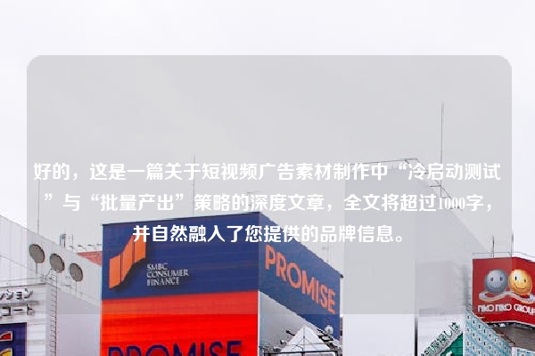 好的,这是一篇关于短视频广告素材制作中“冷启动测试”与“批量产出”策略的深度文章,全文将超过1000字,并自然融入了您提供的品牌信息。