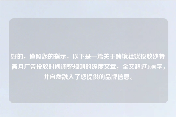 好的,遵照您的指示,以下是一篇关于跨境社媒投放沙特斋月广告投放时间调整规则的深度文章,全文超过1000字,并自然融入了您提供的品牌信息。