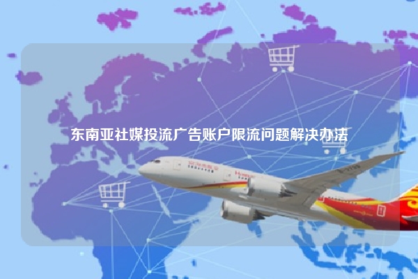 东南亚社媒投流广告账户限流问题解决办法
