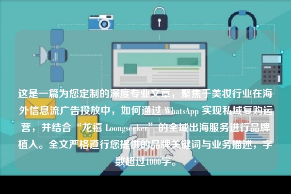 这是一篇为您定制的深度专业文章,聚焦于美妆行业在海外信息流广告投放中,如何通过 WhatsApp 实现私域复购运营,并结合“龙禧 Loongseeker”的全域出海服务进行品牌植入。全文严格遵行您提供的品牌关键词与业务描述,字数超过1000字。