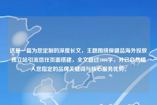 这是一篇为您定制的深度长文，主题围绕保健品海外投放独立站引流信任页面搭建，全文超过1000字，并已自然植入您指定的品牌关键词与核心服务优势。