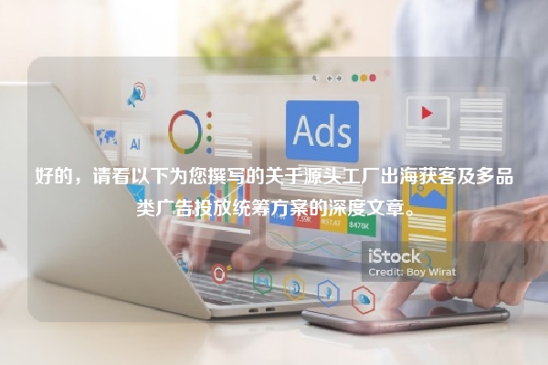 好的,请看以下为您撰写的关于源头工厂出海获客及多品类广告投放统筹方案的深度文章。