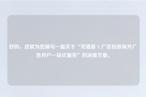好的，这就为您撰写一篇关于“龙禧客 X 广告投放海外广告开户一站式服务”的深度文章。