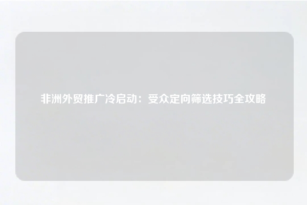 非洲外贸推广冷启动:受众定向筛选技巧全攻略
