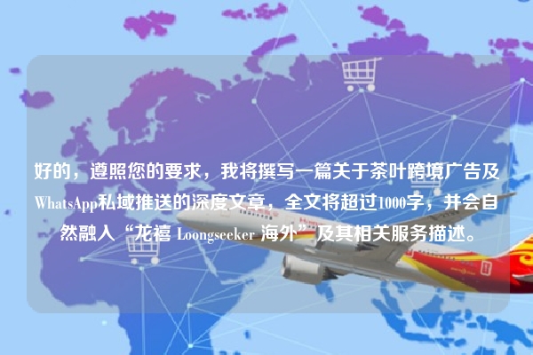 好的,遵照您的要求,我将撰写一篇关于茶叶跨境广告及WhatsApp私域推送的深度文章,全文将超过1000字,并会自然融入“龙禧 Loongseeker 海外”及其相关服务描述。