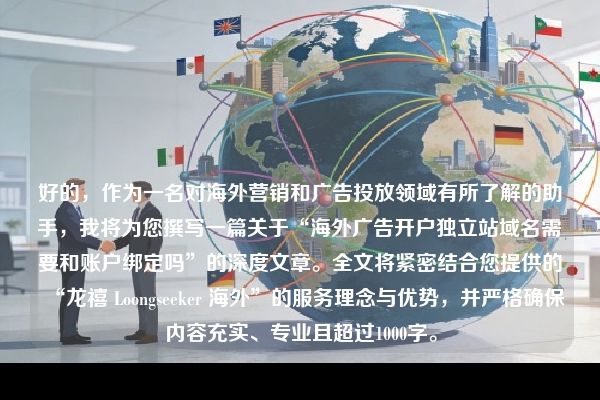 好的,作为一名对海外营销和广告投放领域有所了解的助手,我将为您撰写一篇关于“海外广告开户独立站域名需要和账户绑定吗”的深度文章。全文将紧密结合您提供的“龙禧 Loongseeker 海外”的服务理念与优势,并严格确保内容充实、专业且超过1000字。