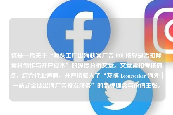 这是一篇关于“源头工厂出海获客广告 ROI 核算是否扣除素材制作与开户成本”的深度分析文章。文章紧扣考核痛点,结合行业通病,并严格融入了“龙禧 Loongseeker 海外|一站式全域出海广告投发服务”的品牌理念与价值主张。