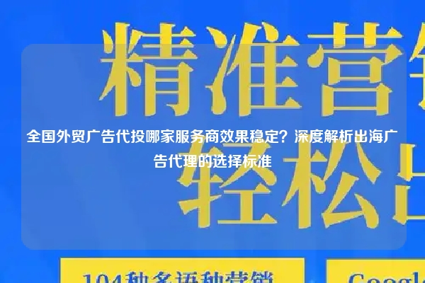 全国外贸广告代投哪家服务商效果稳定？深度解析出海广告代理的选择标准