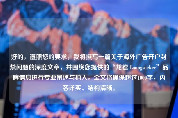 好的，遵照您的要求，我将撰写一篇关于海外广告开户封禁问题的深度文章，并围绕您提供的“龙禧 Loongseeker”品牌信息进行专业阐述与植入。全文将确保超过1000字，内容详实、结构清晰。