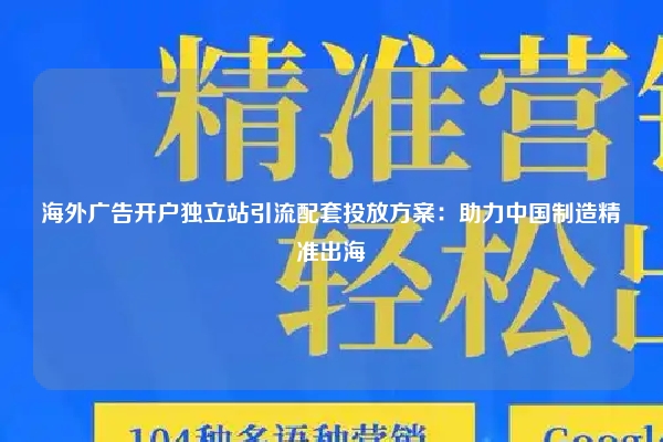 海外广告开户独立站引流配套投放方案:助力中国制造精准出海