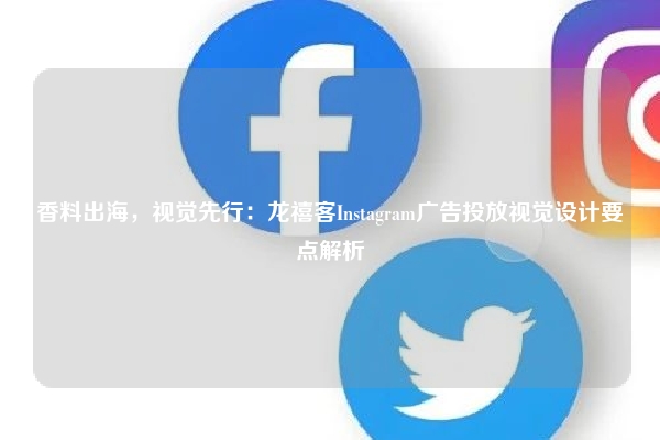 香料出海，视觉先行：龙禧客Instagram广告投放视觉设计要点解析