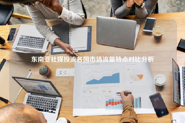 东南亚社媒投流各国市场流量特点对比分析