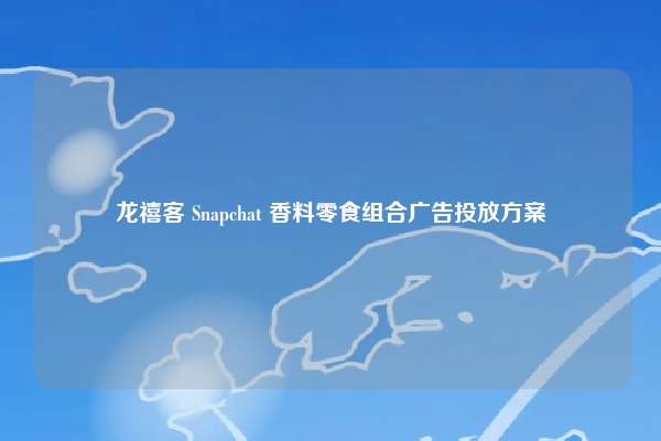龙禧客 Snapchat 香料零食组合广告投放方案