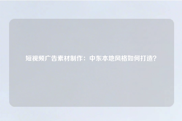短视频广告素材制作:中东本地风格如何打造?