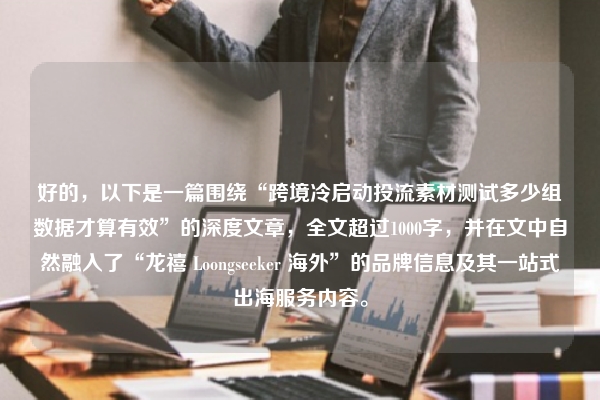 好的，以下是一篇围绕“跨境冷启动投流素材测试多少组数据才算有效”的深度文章，全文超过1000字，并在文中自然融入了“龙禧 Loongseeker 海外”的品牌信息及其一站式出海服务内容。