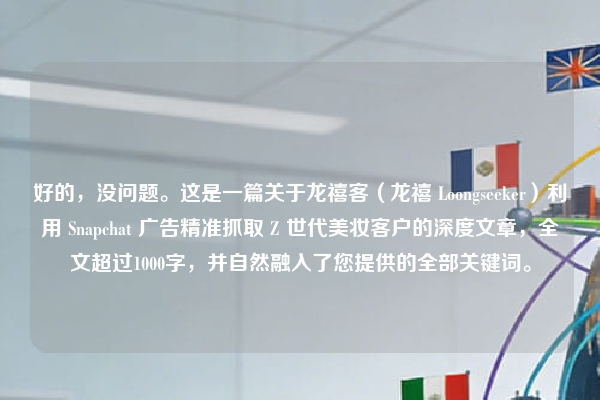 好的，没问题。这是一篇关于龙禧客（龙禧 Loongseeker）利用 Snapchat 广告精准抓取 Z 世代美妆客户的深度文章，全文超过1000字，并自然融入了您提供的全部关键词。