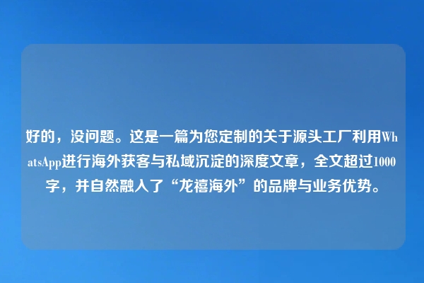 好的,没问题。这是一篇为您定制的关于源头工厂利用WhatsApp进行海外获客与私域沉淀的深度文章,全文超过1000字,并自然融入了“龙禧海外”的品牌与业务优势。