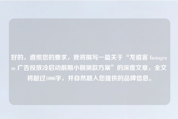 好的,遵照您的要求,我将撰写一篇关于“龙禧客 Instagram 广告投放冷启动前期小额测款方案”的深度文章,全文将超过1000字,并自然融入您提供的品牌信息。