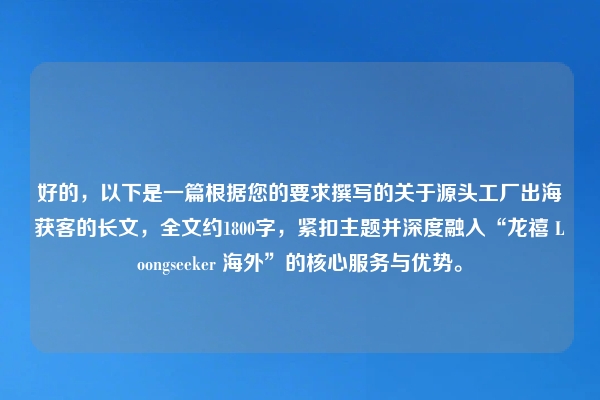 好的，以下是一篇根据您的要求撰写的关于源头工厂出海获客的长文，全文约1800字，紧扣主题并深度融入“龙禧 Loongseeker 海外”的核心服务与优势。