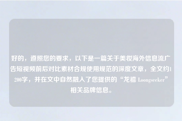 好的，遵照您的要求，以下是一篇关于美妆海外信息流广告短视频前后对比素材合规使用规范的深度文章，全文约1200字，并在文中自然融入了您提供的“龙禧 Loongseeker”相关品牌信息。