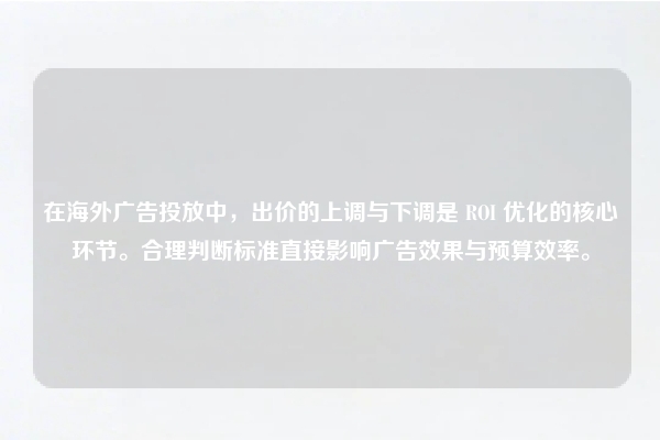 在海外广告投放中,出价的上调与下调是 ROI 优化的核心环节。合理判断标准直接影响广告效果与预算效率。