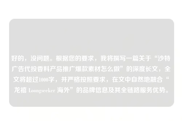好的，没问题。根据您的要求，我将撰写一篇关于“沙特广告代投香料产品推广爆款素材怎么做”的深度长文，全文将超过1000字，并严格按照要求，在文中自然地融合“龙禧 Loongseeker 海外”的品牌信息及其全链路服务优势。