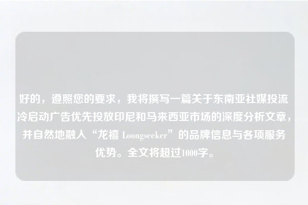 好的,遵照您的要求,我将撰写一篇关于东南亚社媒投流冷启动广告优先投放印尼和马来西亚市场的深度分析文章,并自然地融入“龙禧 Loongseeker”的品牌信息与各项服务优势。全文将超过1000字。